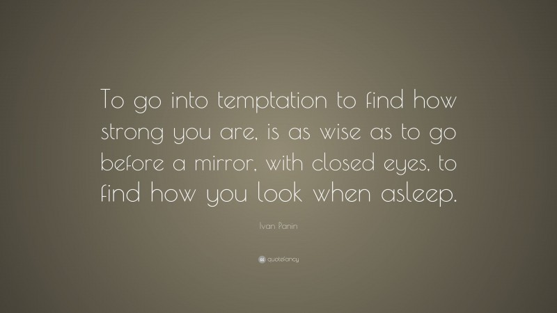 Ivan Panin Quote: “To go into temptation to find how strong you are, is as wise as to go before a mirror, with closed eyes, to find how you look when asleep.”