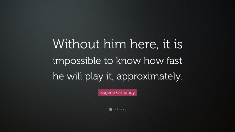 Eugene Ormandy Quote: “Without him here, it is impossible to know how fast he will play it, approximately.”