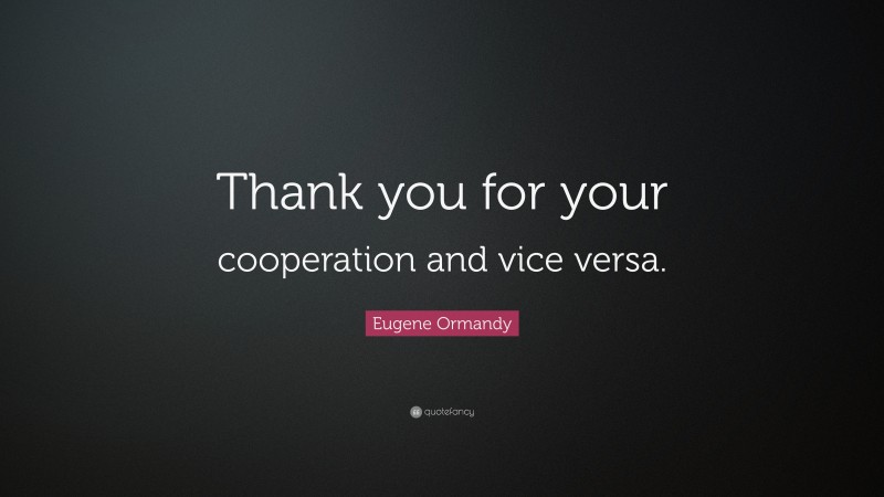 Eugene Ormandy Quote: “Thank you for your cooperation and vice versa.”