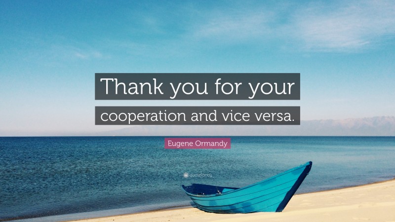 Eugene Ormandy Quote: “Thank you for your cooperation and vice versa.”