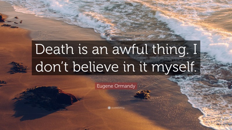 Eugene Ormandy Quote: “Death is an awful thing. I don’t believe in it myself.”