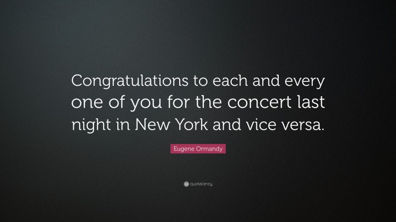 Eugene Ormandy Quote: “Congratulations to each and every one of you for the concert last night in New York and vice versa.”