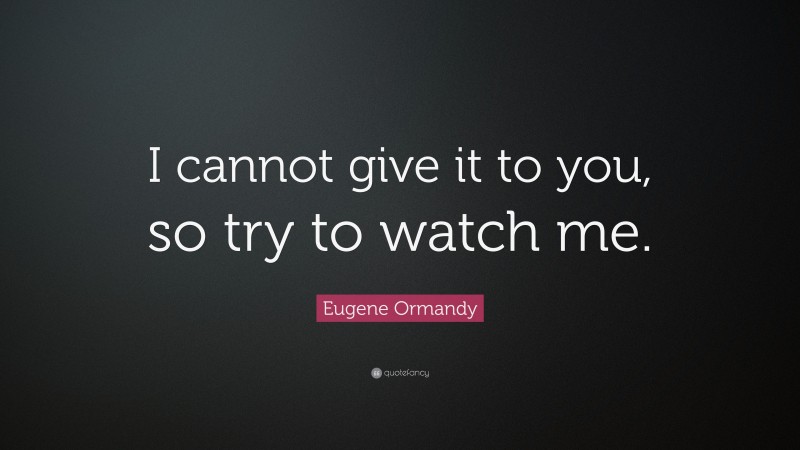 Eugene Ormandy Quote: “I cannot give it to you, so try to watch me.”