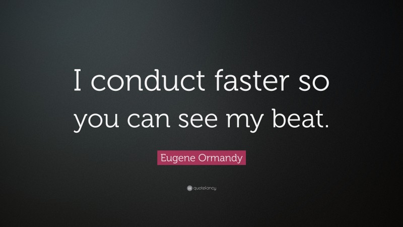 Eugene Ormandy Quote: “I conduct faster so you can see my beat.”