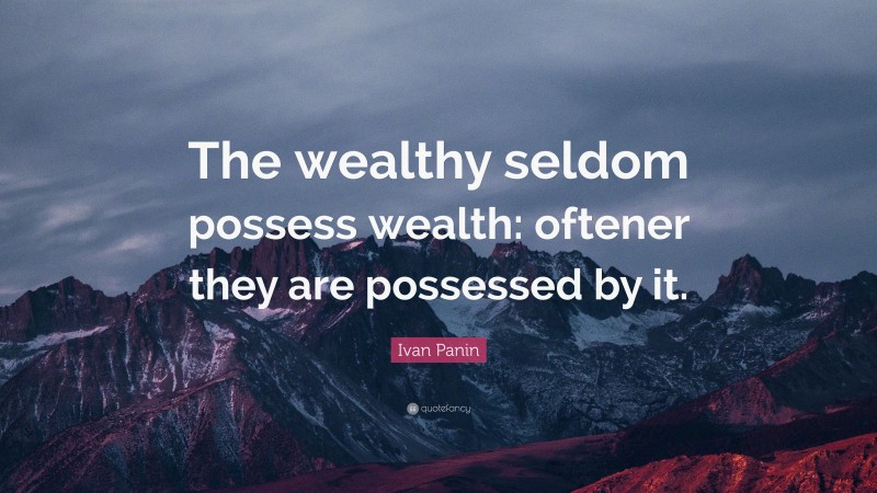 Ivan Panin Quote: “The wealthy seldom possess wealth: oftener they are possessed by it.”