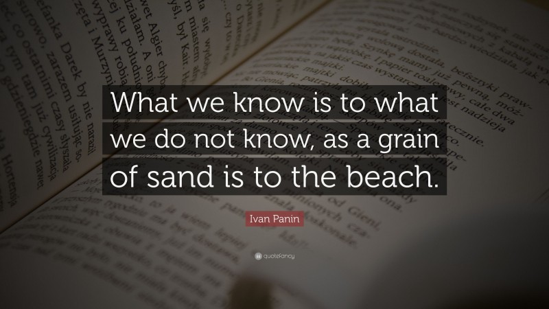 Ivan Panin Quote: “What we know is to what we do not know, as a grain of sand is to the beach.”