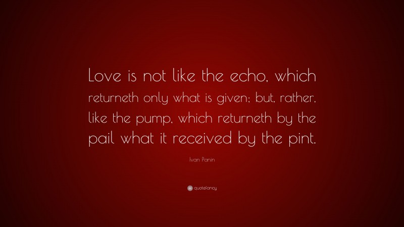 Ivan Panin Quote: “Love is not like the echo, which returneth only what is given; but, rather, like the pump, which returneth by the pail what it received by the pint.”