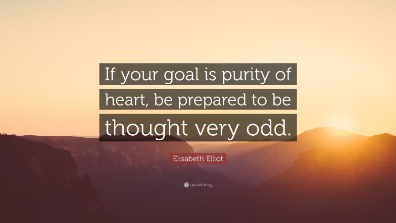 Elisabeth Elliot Quote: “If your goal is purity of heart, be prepared to be thought very odd.”