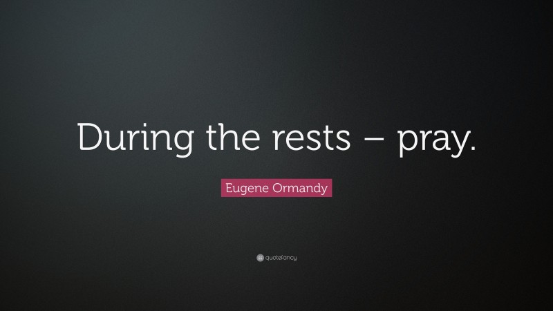 Eugene Ormandy Quote: “During the rests – pray.”