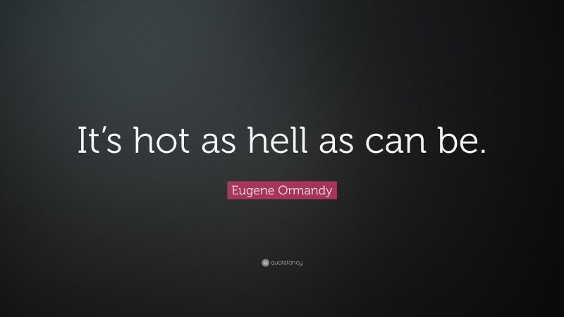 Eugene Ormandy Quote: “It’s hot as hell as can be.”