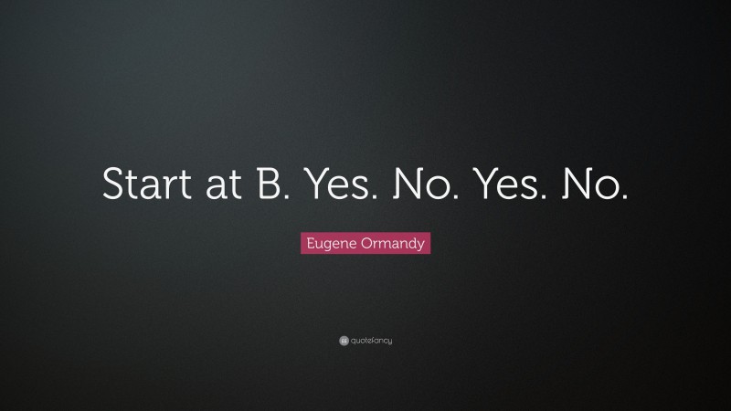 Eugene Ormandy Quote: “Start at B. Yes. No. Yes. No.”