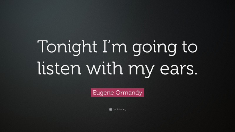 Eugene Ormandy Quote: “Tonight I’m going to listen with my ears.”