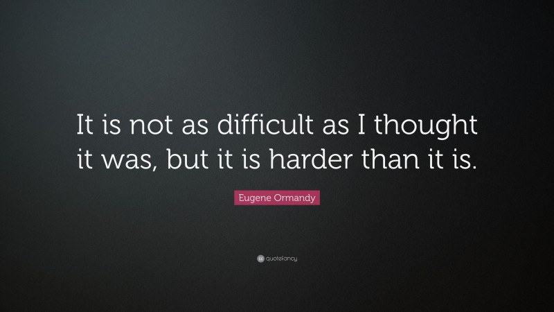 Eugene Ormandy Quote: “It is not as difficult as I thought it was, but it is harder than it is.”