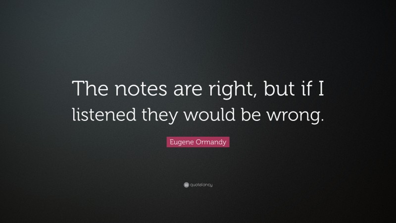 Eugene Ormandy Quote: “The notes are right, but if I listened they would be wrong.”
