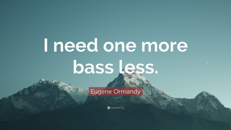 Eugene Ormandy Quote: “I need one more bass less.”