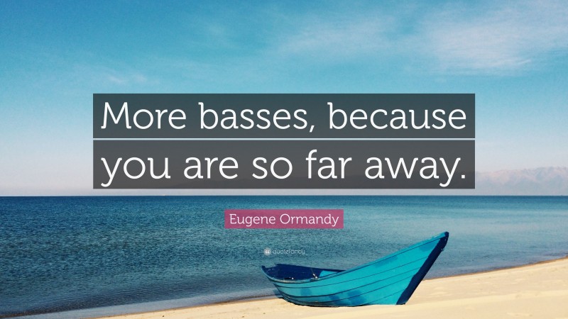 Eugene Ormandy Quote: “More basses, because you are so far away.”