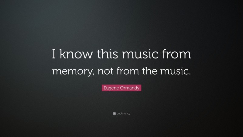 Eugene Ormandy Quote: “I know this music from memory, not from the music.”