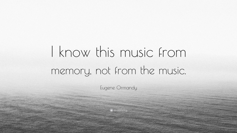 Eugene Ormandy Quote: “I know this music from memory, not from the music.”