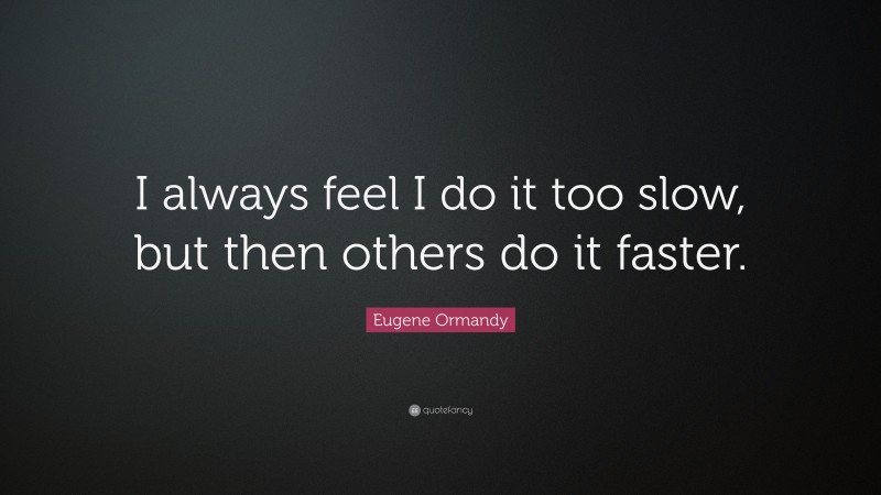 Eugene Ormandy Quote: “I always feel I do it too slow, but then others do it faster.”