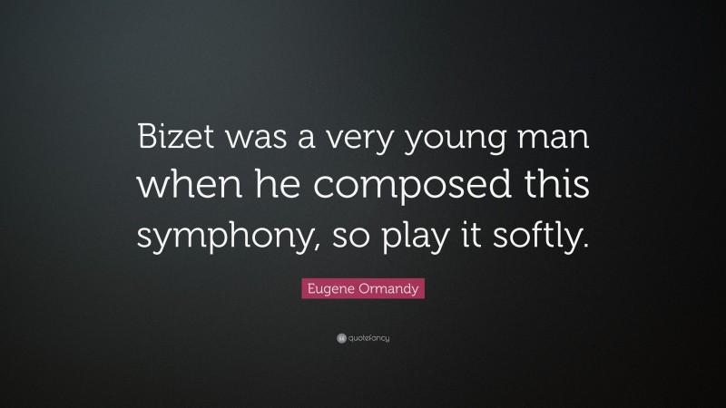 Eugene Ormandy Quote: “Bizet was a very young man when he composed this symphony, so play it softly.”