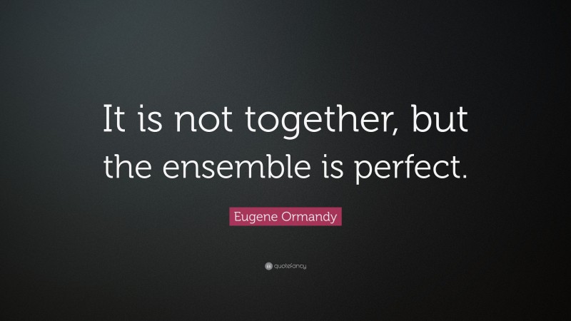 Eugene Ormandy Quote: “It is not together, but the ensemble is perfect.”