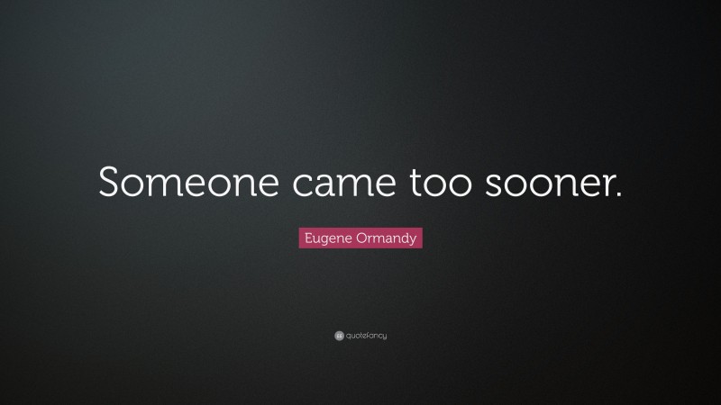 Eugene Ormandy Quote: “Someone came too sooner.”