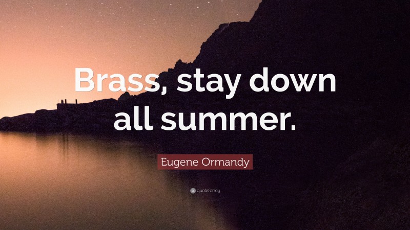 Eugene Ormandy Quote: “Brass, stay down all summer.”