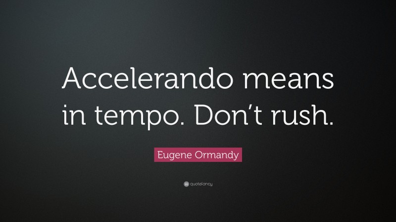 Eugene Ormandy Quote: “Accelerando means in tempo. Don’t rush.”