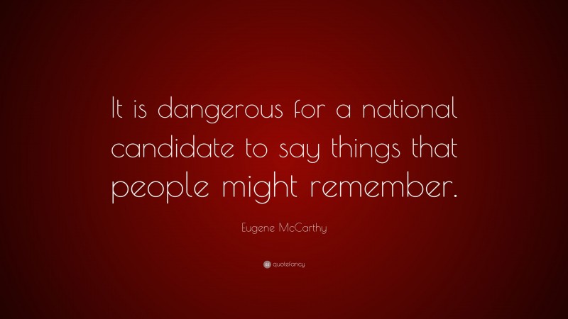 Eugene McCarthy Quote: “It is dangerous for a national candidate to say things that people might remember.”