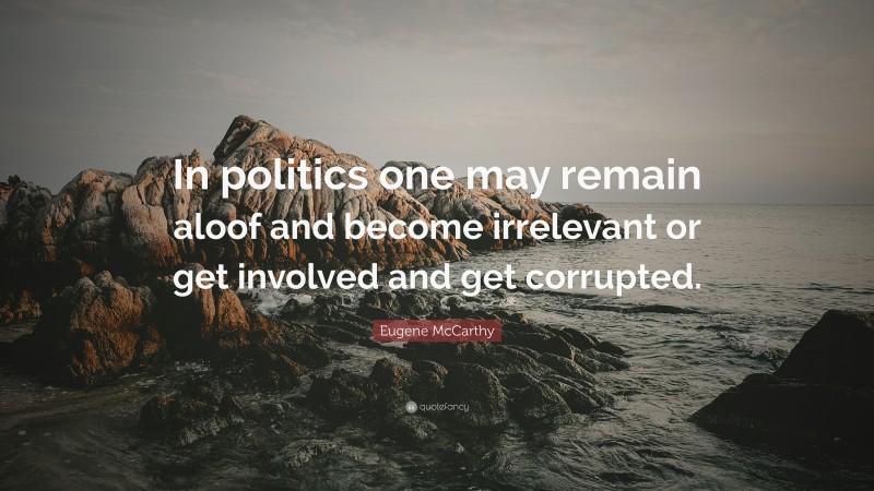 Eugene McCarthy Quote: “In politics one may remain aloof and become irrelevant or get involved and get corrupted.”