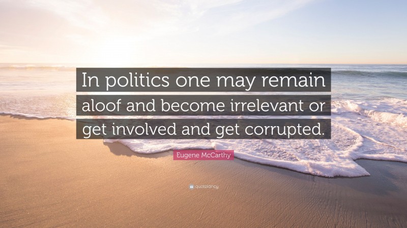 Eugene McCarthy Quote: “In politics one may remain aloof and become irrelevant or get involved and get corrupted.”