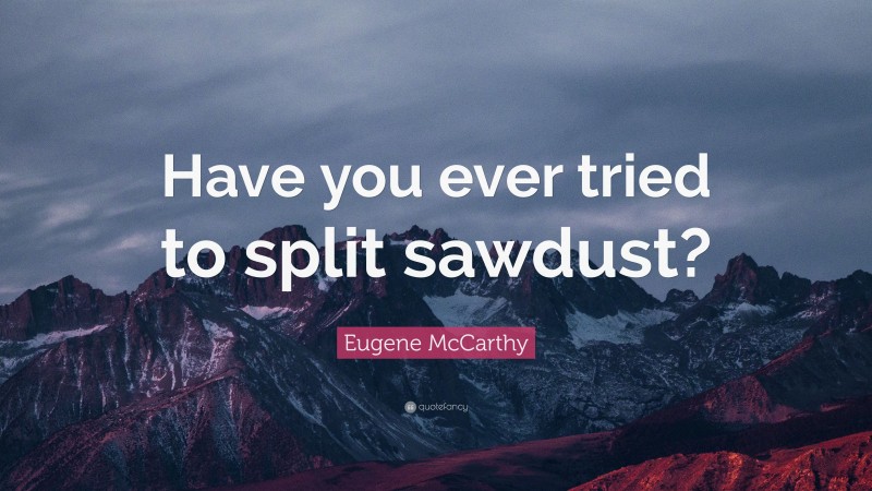Eugene McCarthy Quote: “Have you ever tried to split sawdust?”