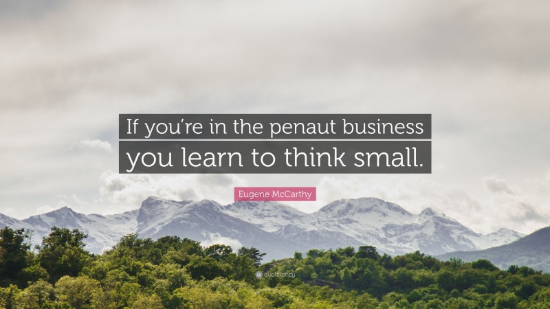 Eugene McCarthy Quote: “If you’re in the penaut business you learn to think small.”