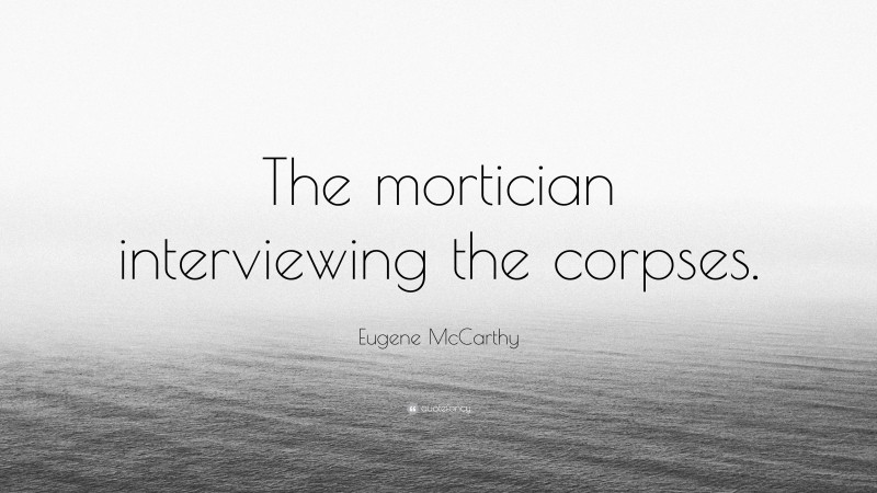Eugene McCarthy Quote: “The mortician interviewing the corpses.”