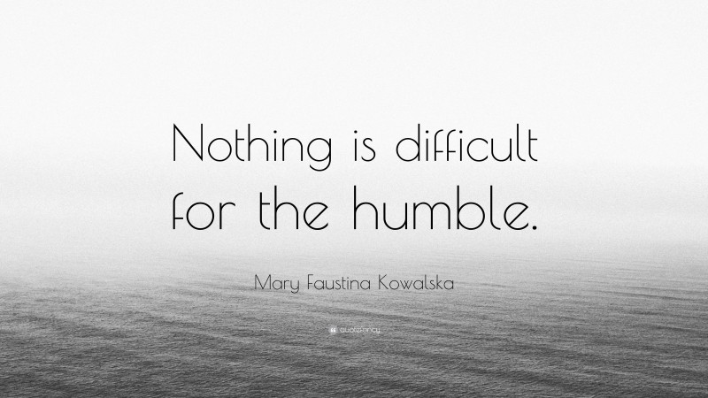 Mary Faustina Kowalska Quote: “Nothing is difficult for the humble.”