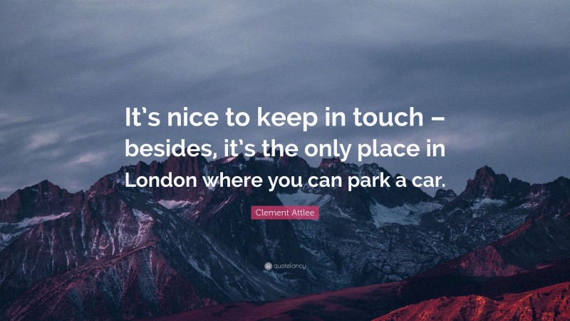 Clement Attlee Quote: “It’s nice to keep in touch – besides, it’s the only place in London where you can park a car.”