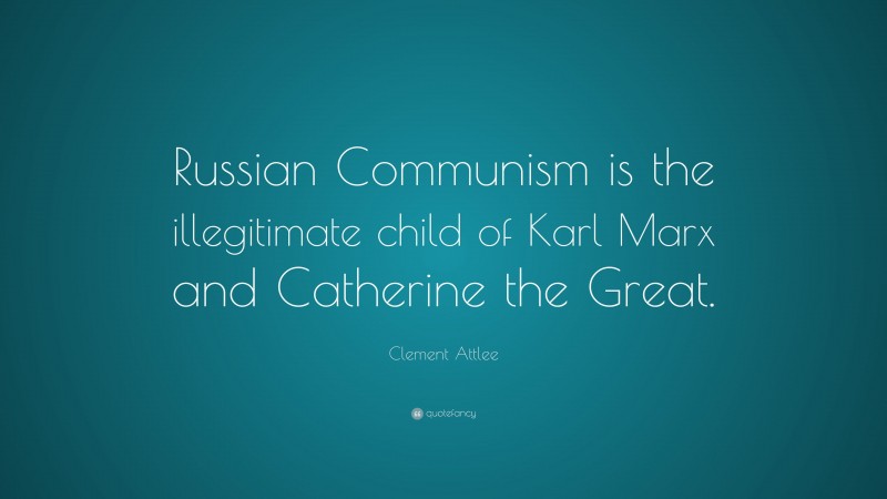 Clement Attlee Quote: “Russian Communism is the illegitimate child of Karl Marx and Catherine the Great.”