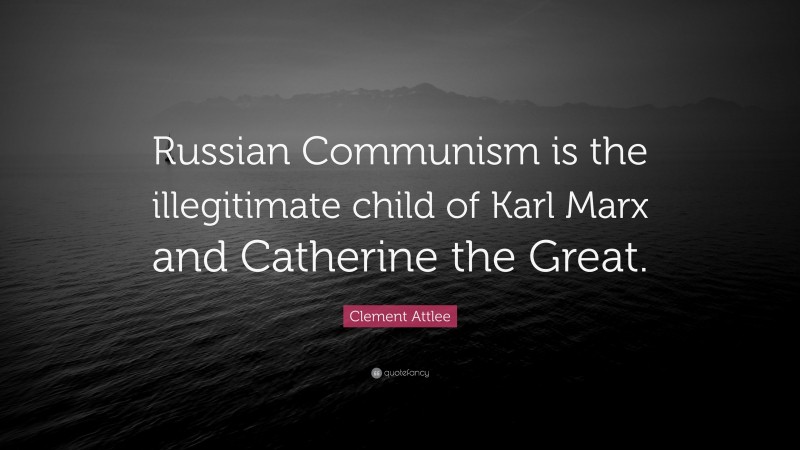 Clement Attlee Quote: “Russian Communism is the illegitimate child of Karl Marx and Catherine the Great.”