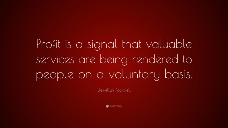 Llewellyn Rockwell Quote: “Profit is a signal that valuable services are being rendered to people on a voluntary basis.”