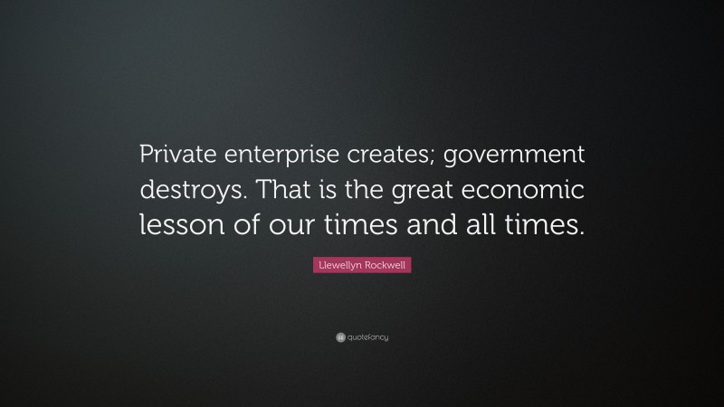 Llewellyn Rockwell Quote: “Private enterprise creates; government destroys. That is the great economic lesson of our times and all times.”