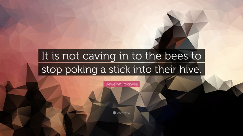 Llewellyn Rockwell Quote: “It is not caving in to the bees to stop poking a stick into their hive.”