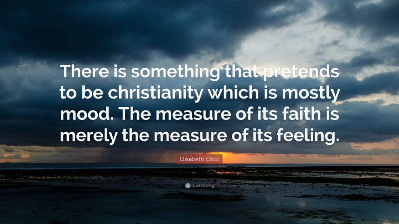Elisabeth Elliot Quote: “There is something that pretends to be christianity which is mostly mood. The measure of its faith is merely the measure of its feeling.”