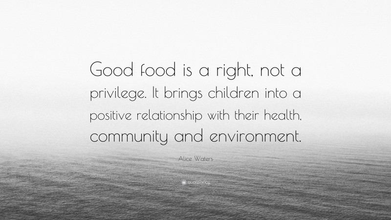 Alice Waters Quote: “Good food is a right, not a privilege. It brings children into a positive relationship with their health, community and environment.”