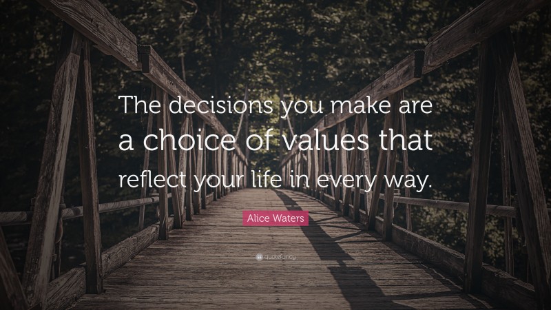 Alice Waters Quote: “The decisions you make are a choice of values that reflect your life in every way.”