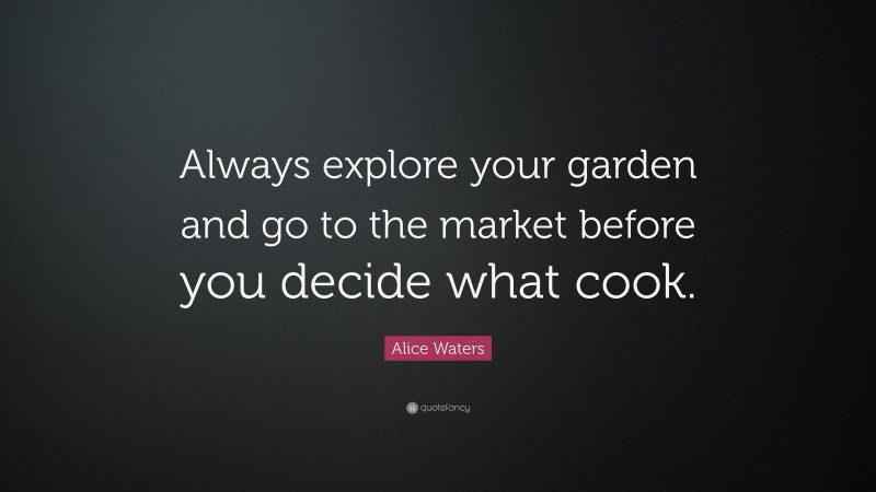 Alice Waters Quote: “Always explore your garden and go to the market before you decide what cook.”