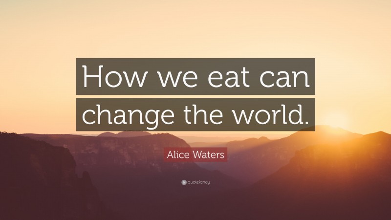 Alice Waters Quote: “How we eat can change the world.”
