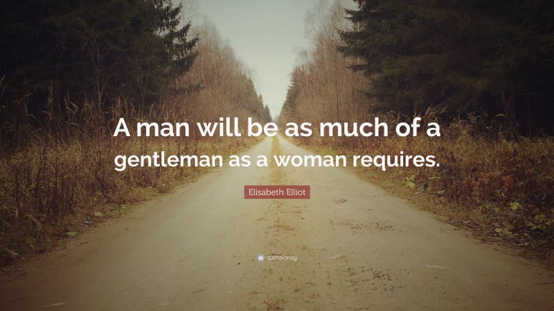 Elisabeth Elliot Quote: “A man will be as much of a gentleman as a woman requires.”