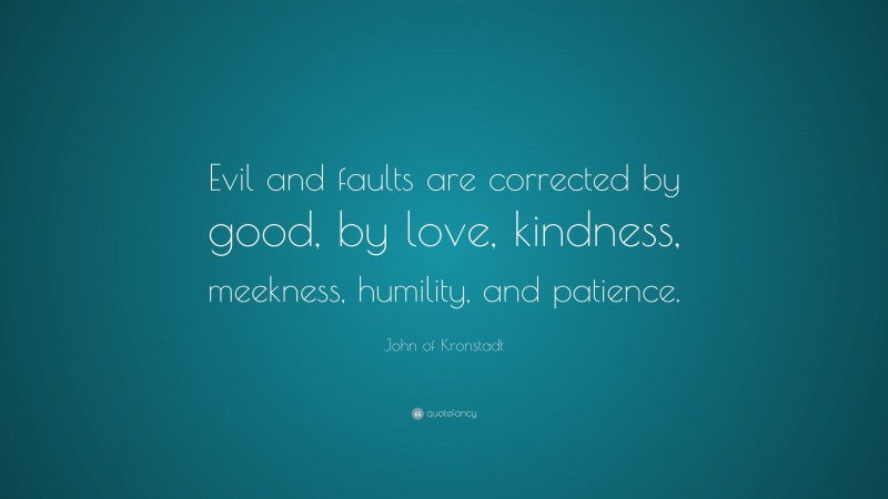 John of Kronstadt Quote: “Evil and faults are corrected by good, by love, kindness, meekness, humility, and patience.”