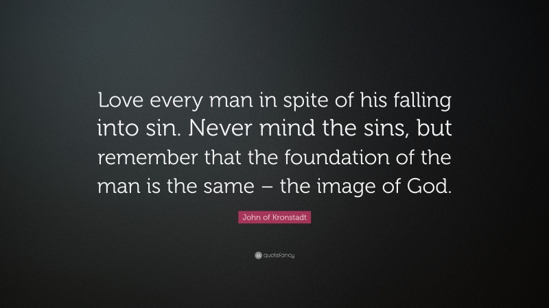 John of Kronstadt Quote: “Love every man in spite of his falling into sin. Never mind the sins, but remember that the foundation of the man is the same – the image of God.”