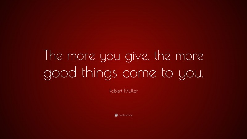 Robert Muller Quote: “The more you give, the more good things come to you.”